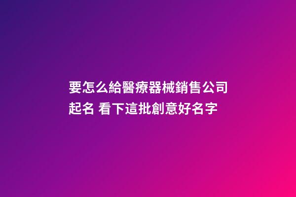 要怎么給醫療器械銷售公司起名 看下這批創意好名字-第1張-公司起名-玄機派